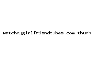 watchmygirlfriendtubes.com